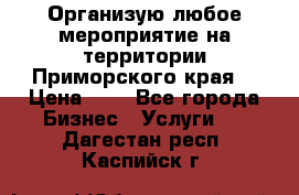 Организую любое мероприятие на территории Приморского края. › Цена ­ 1 - Все города Бизнес » Услуги   . Дагестан респ.,Каспийск г.